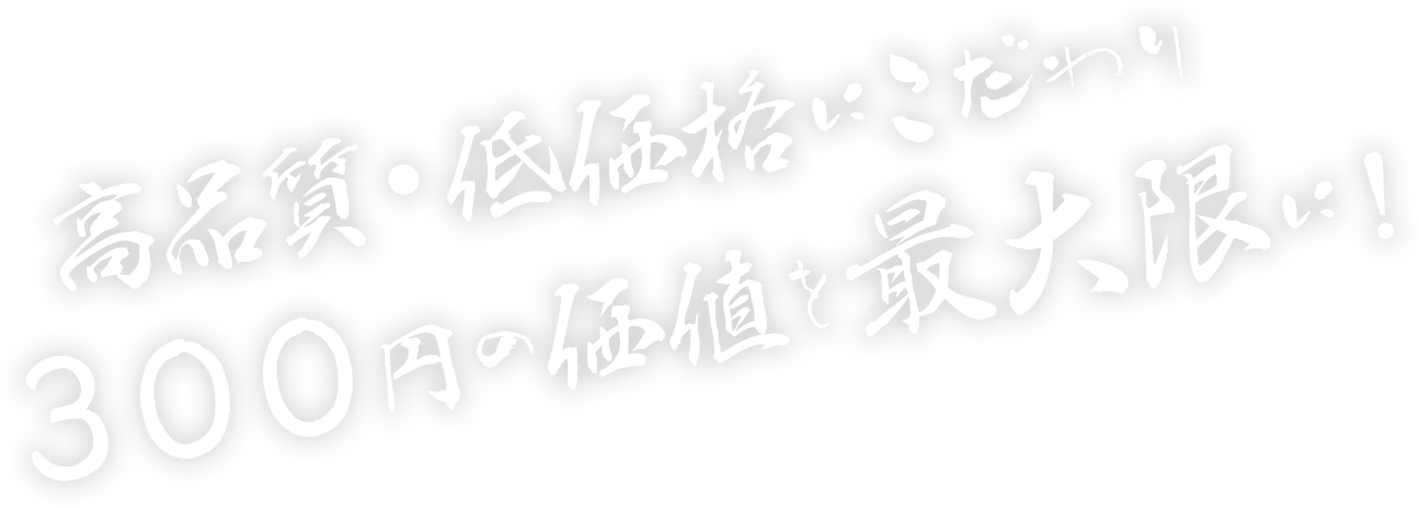 高品質・低価格にこだわり300円の価値を最大限に！